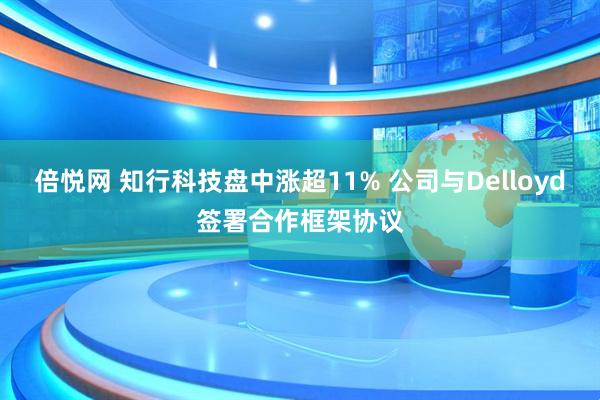 倍悦网 知行科技盘中涨超11% 公司与Delloyd签署合作框架协议