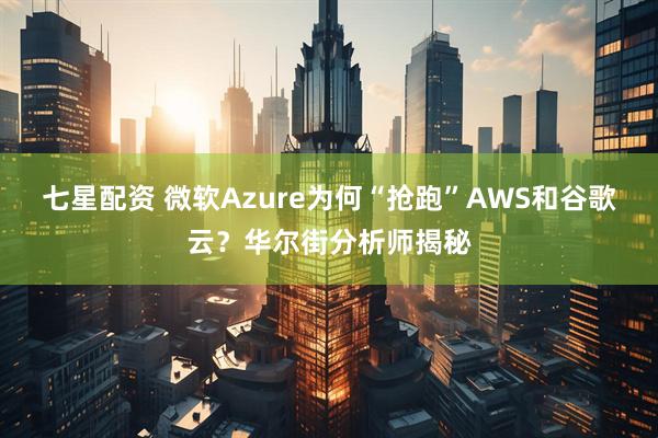 七星配资 微软Azure为何“抢跑”AWS和谷歌云？华尔街分析师揭秘