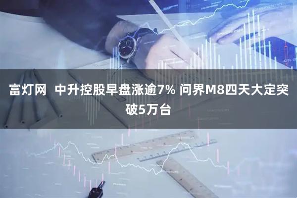 富灯网  中升控股早盘涨逾7% 问界M8四天大定突破5万台