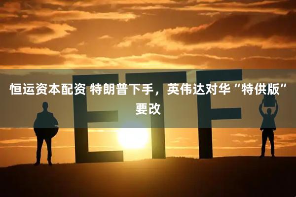 恒运资本配资 特朗普下手，英伟达对华“特供版”要改
