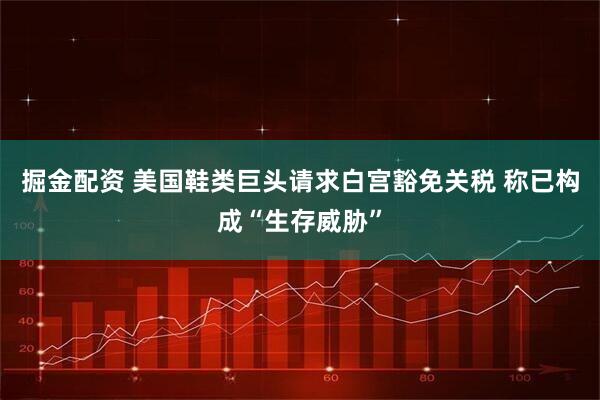 掘金配资 美国鞋类巨头请求白宫豁免关税 称已构成“生存威胁”