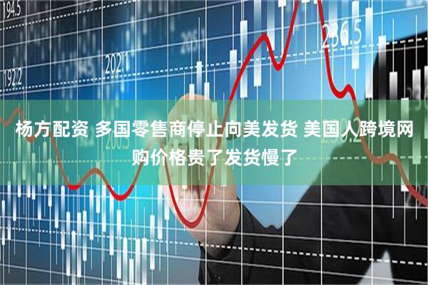 杨方配资 多国零售商停止向美发货 美国人跨境网购价格贵了发货慢了