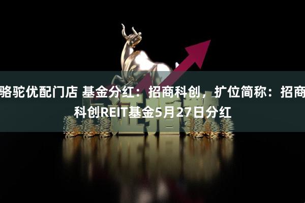 骆驼优配门店 基金分红：招商科创，扩位简称：招商科创REIT基金5月27日分红