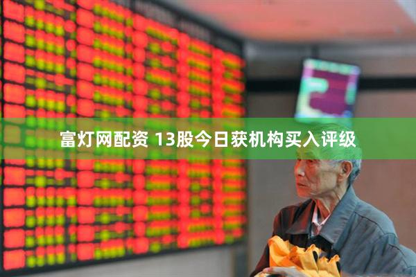 富灯网配资 13股今日获机构买入评级