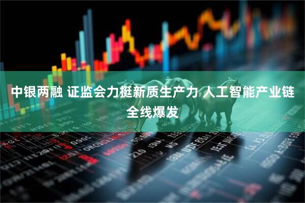 中银两融 证监会力挺新质生产力 人工智能产业链全线爆发