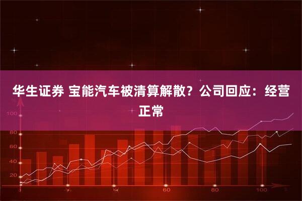 华生证券 宝能汽车被清算解散？公司回应：经营正常
