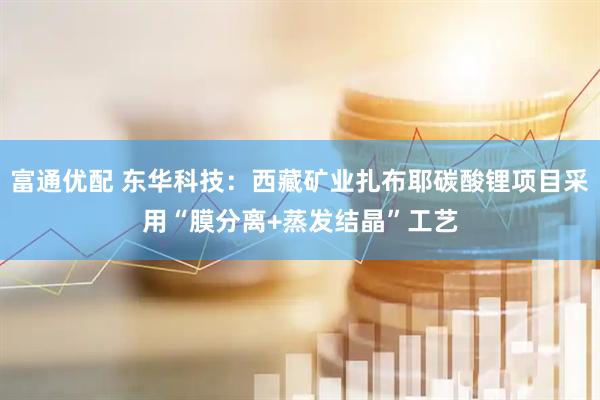 富通优配 东华科技：西藏矿业扎布耶碳酸锂项目采用“膜分离+蒸发结晶”工艺