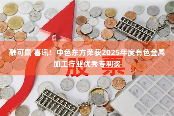 融可赢 喜讯！中色东方荣获2025年度有色金属加工行业优秀专利奖