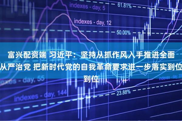 富兴配资端 习近平：坚持从抓作风入手推进全面从严治党 把新时代党的自我革命要求进一步落实到位