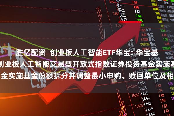 胜亿配资 创业板人工智能ETF华宝: 华宝基金管理有限公司关于华宝创业板人工智能交易型开放式指数证券投资基金实施基金份额拆分并调整最小申购、赎回单位及相关业务安排的公告