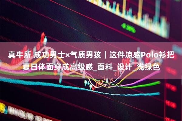真牛所 成功男士×气质男孩｜这件凉感Polo衫把夏日体面穿成高级感_面料_设计_浅绿色