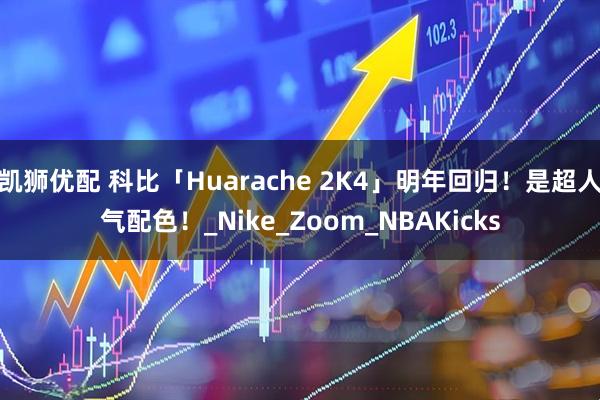 凯狮优配 科比「Huarache 2K4」明年回归！是超人气配色！_Nike_Zoom_NBAKicks