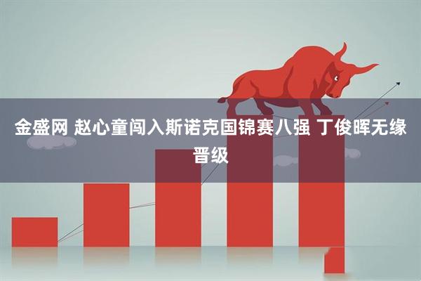 金盛网 赵心童闯入斯诺克国锦赛八强 丁俊晖无缘晋级