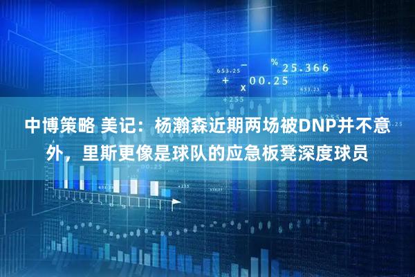 中博策略 美记：杨瀚森近期两场被DNP并不意外，里斯更像是球队的应急板凳深度球员