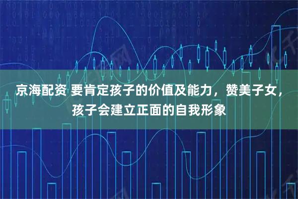 京海配资 要肯定孩子的价值及能力，赞美子女，孩子会建立正面的自我形象