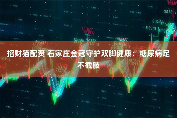 招财猫配资 石家庄金冠守护双脚健康：糖尿病足不截肢