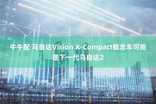 牛牛配 马自达Vision X-Compact概念车可能是下一代马自达2