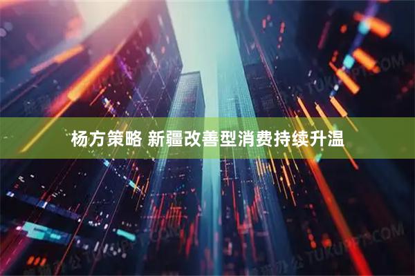 杨方策略 新疆改善型消费持续升温