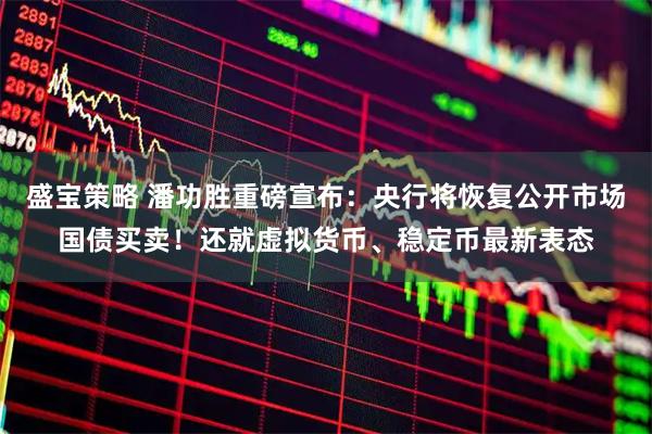 盛宝策略 潘功胜重磅宣布：央行将恢复公开市场国债买卖！还就虚拟货币、稳定币最新表态