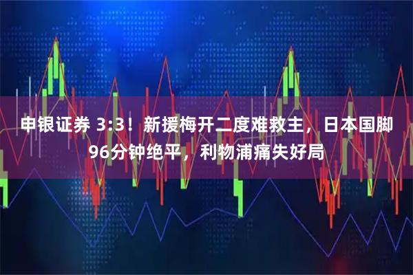 申银证券 3:3！新援梅开二度难救主，日本国脚96分钟绝平，利物浦痛失好局