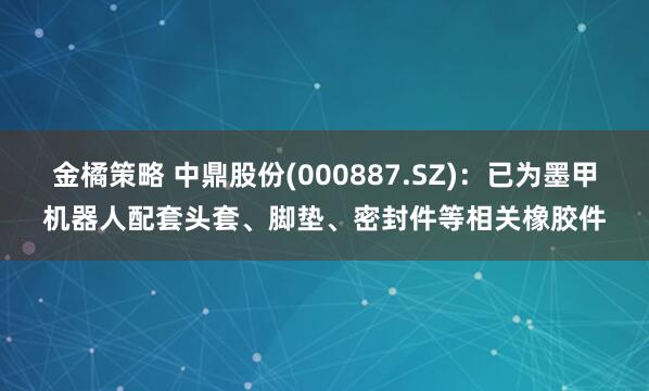金橘策略 中鼎股份(000887.SZ)：已为墨甲机器人配套头套、脚垫、密封件等相关橡胶件
