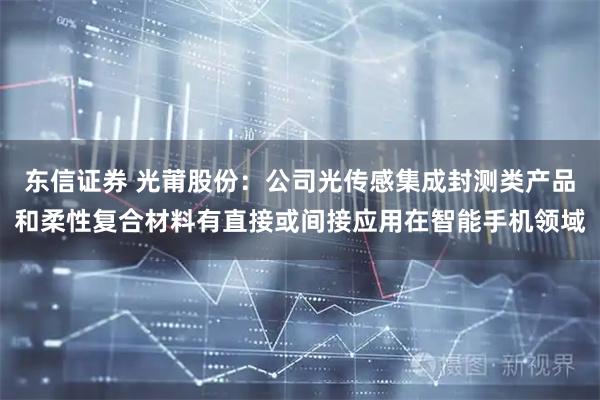 东信证券 光莆股份：公司光传感集成封测类产品和柔性复合材料有直接或间接应用在智能手机领域