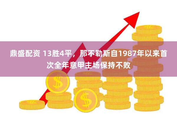 鼎盛配资 13胜4平，那不勒斯自1987年以来首次全年意甲主场保持不败