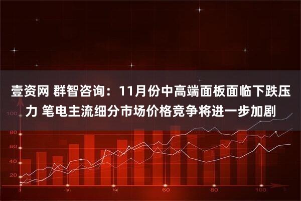 壹资网 群智咨询：11月份中高端面板面临下跌压力 笔电主流细分市场价格竞争将进一步加剧