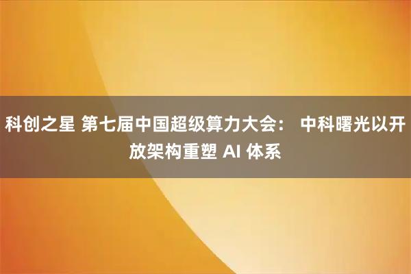 科创之星 第七届中国超级算力大会： 中科曙光以开放架构重塑 AI 体系