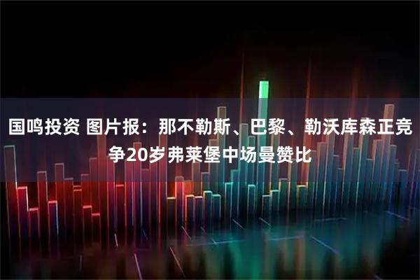 国鸣投资 图片报：那不勒斯、巴黎、勒沃库森正竞争20岁弗莱堡中场曼赞比