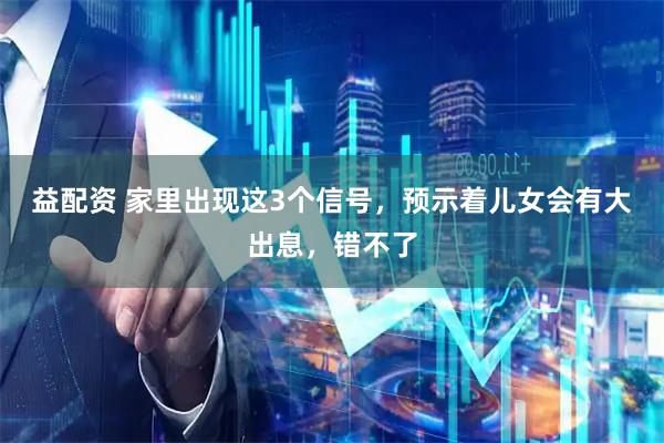 益配资 家里出现这3个信号，预示着儿女会有大出息，错不了
