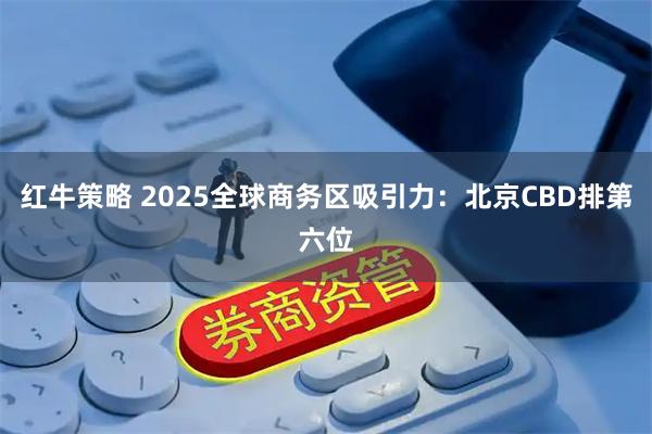 红牛策略 2025全球商务区吸引力：北京CBD排第六位