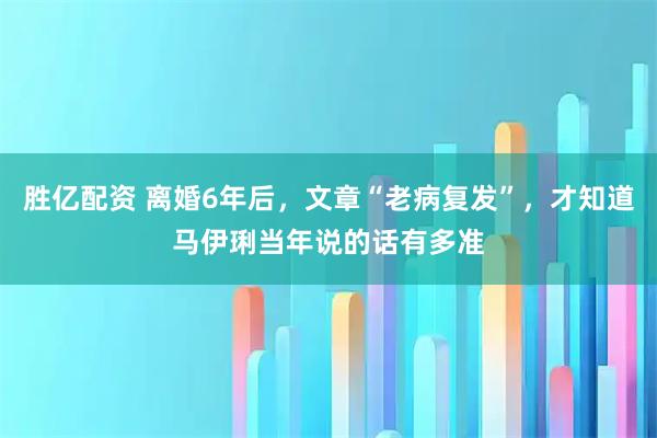 胜亿配资 离婚6年后,文章“老病复发”,才知道马伊琍当年说的话有多准