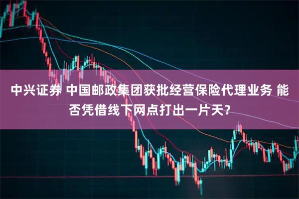 中兴证券 中国邮政集团获批经营保险代理业务 能否凭借线下网点打出一片天？