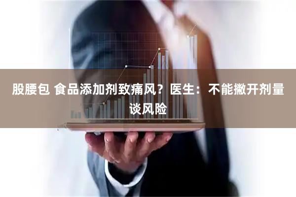 股腰包 食品添加剂致痛风?医生:不能撇开剂量谈风险