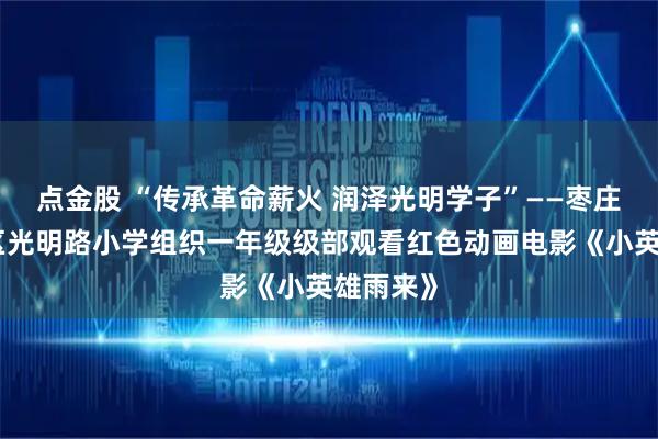 点金股 “传承革命薪火 润泽光明学子”——枣庄市市中区光明路小学组织一年级级部观看红色动画电影《小英雄雨来》