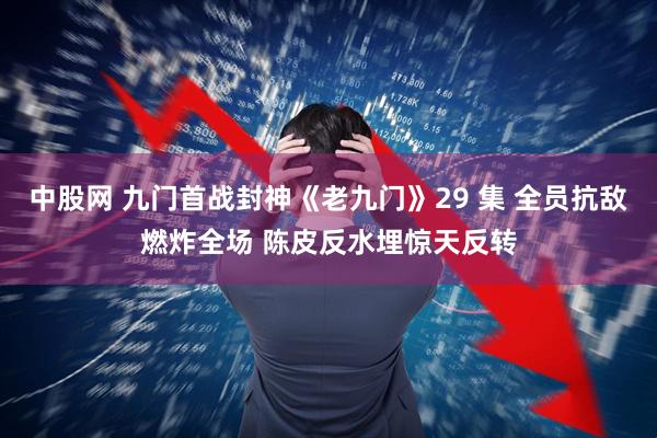 中股网 九门首战封神《老九门》29 集 全员抗敌燃炸全场 陈皮反水埋惊天反转