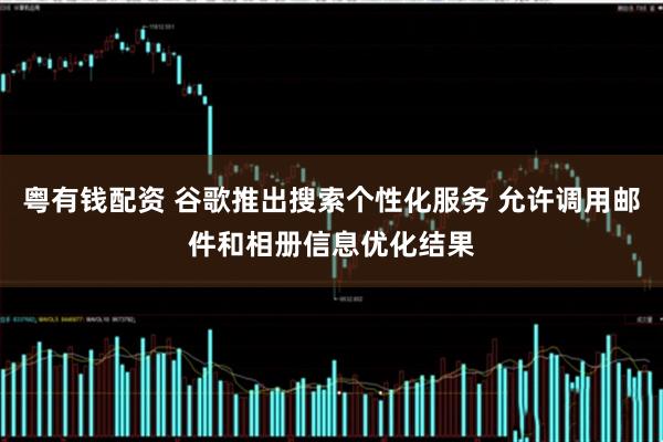 粤有钱配资 谷歌推出搜索个性化服务 允许调用邮件和相册信息优化结果