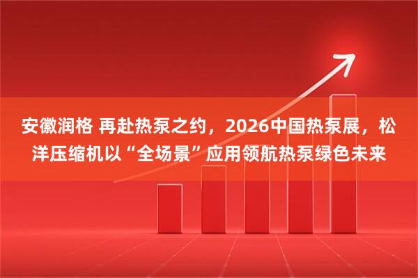 安徽润格 再赴热泵之约，2026中国热泵展，松洋压缩机以“全场景”应用领航热泵绿色未来