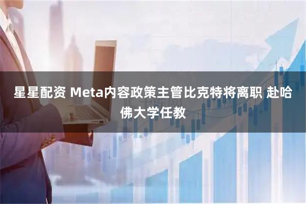 星星配资 Meta内容政策主管比克特将离职 赴哈佛大学任教